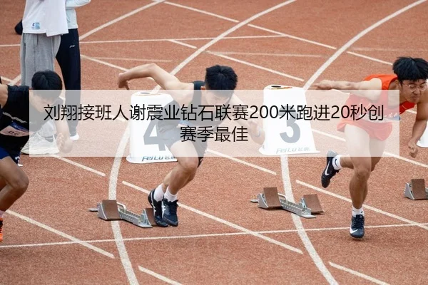 刘翔接班人谢震业钻石联赛200米跑进20秒创赛季最佳