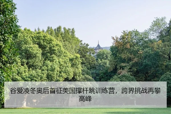 谷爱凌冬奥后首征美国撑杆跳训练营，跨界挑战再攀高峰