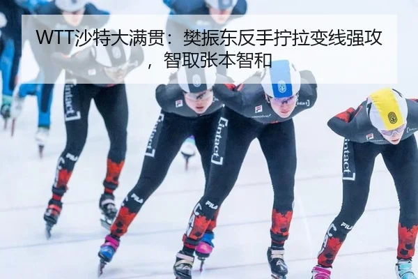 WTT沙特大满贯：樊振东反手拧拉变线强攻，智取张本智和
