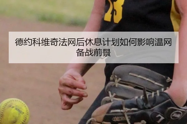 德约科维奇法网后休息计划如何影响温网备战前景
