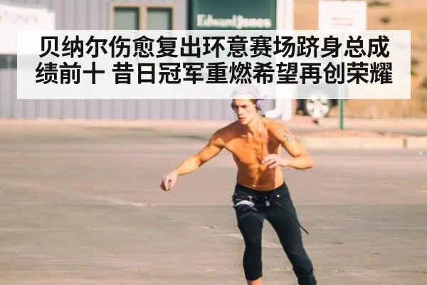 贝纳尔伤愈复出环意赛场跻身总成绩前十 昔日冠军重燃希望再创荣耀