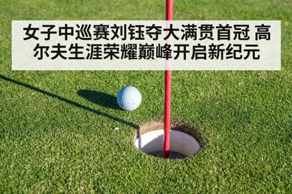 女子中巡赛刘钰夺大满贯首冠 高尔夫生涯荣耀巅峰开启新纪元