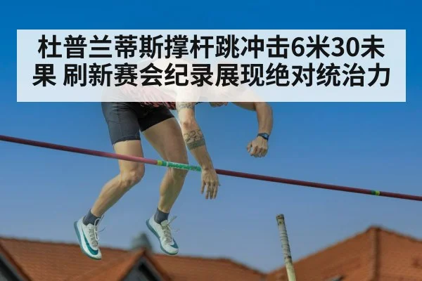杜普兰蒂斯撑杆跳冲击6米30未果 刷新赛会纪录展现绝对统治力