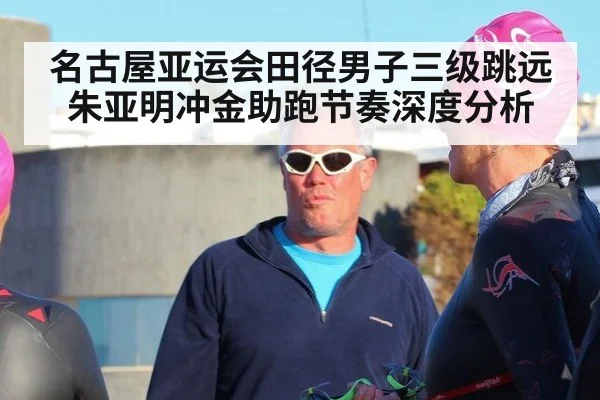 名古屋亚运会田径男子三级跳远朱亚明冲金助跑节奏深度分析