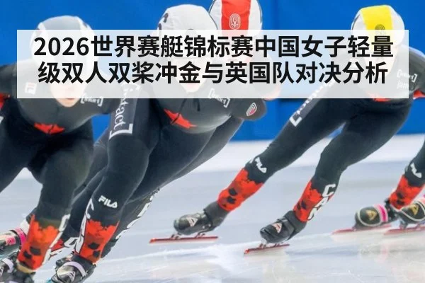 2026世界赛艇锦标赛中国女子轻量级双人双桨冲金与英国队对决分析