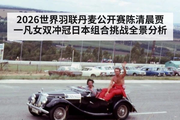 2026世界羽联丹麦公开赛陈清晨贾一凡女双冲冠日本组合挑战全景分析