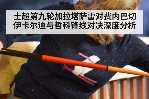 土超第九轮加拉塔萨雷对费内巴切伊卡尔迪与哲科锋线对决深度分析